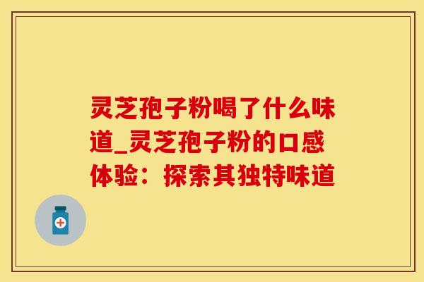 灵芝孢子粉喝了什么味道_灵芝孢子粉的口感体验：探索其独特味道