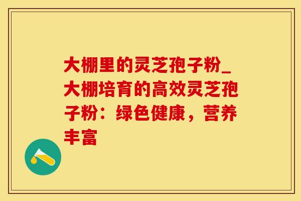 大棚里的灵芝孢子粉_大棚培育的高效灵芝孢子粉：绿色健康，营养丰富