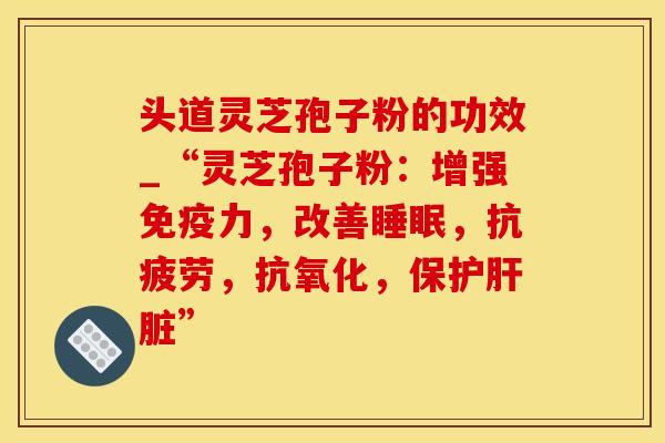 头道灵芝孢子粉的功效_“灵芝孢子粉：增强免疫力，改善睡眠，抗疲劳，抗氧化，保护肝脏”