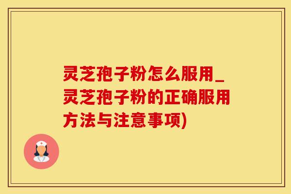 灵芝孢子粉怎么服用_灵芝孢子粉的正确服用方法与注意事项)