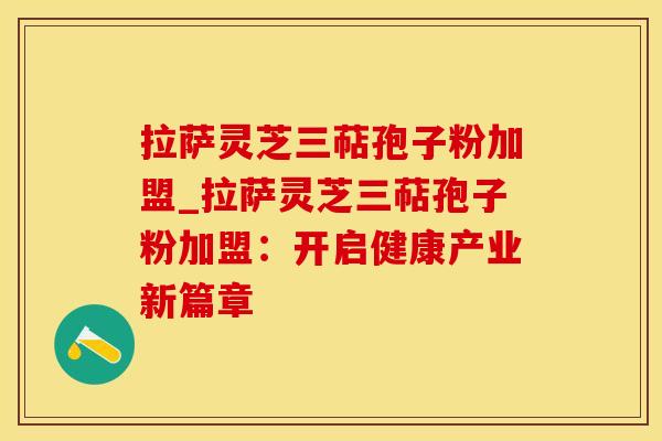 拉萨灵芝三萜孢子粉加盟_拉萨灵芝三萜孢子粉加盟：开启健康产业新篇章