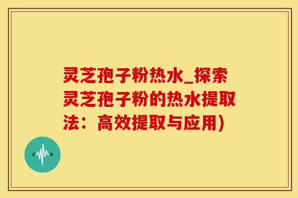 灵芝孢子粉热水_探索灵芝孢子粉的热水提取法:高效提取与应用) 灵芝孢子粉热水_探索灵芝孢子粉的热水提取法:高效提取与应用)