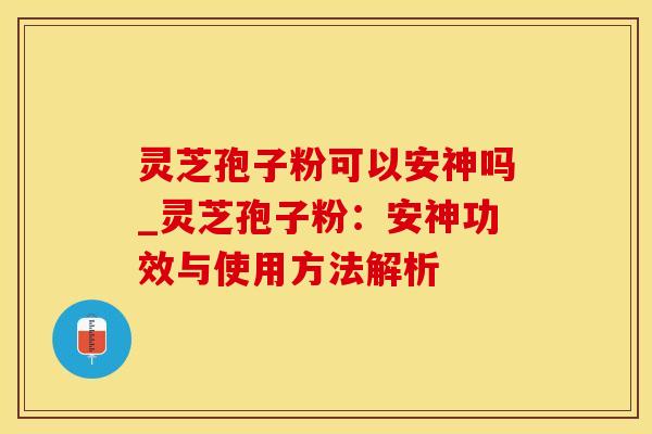 灵芝孢子粉可以安神吗_灵芝孢子粉：安神功效与使用方法解析