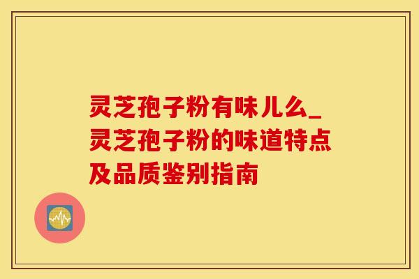 灵芝孢子粉有味儿么_灵芝孢子粉的味道特点及品质鉴别指南