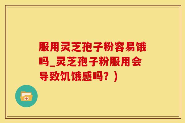 服用灵芝孢子粉容易饿吗_灵芝孢子粉服用会导致饥饿感吗？)