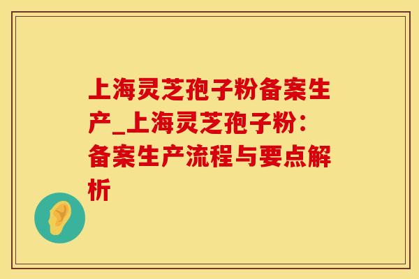上海灵芝孢子粉备案生产_上海灵芝孢子粉：备案生产流程与要点解析