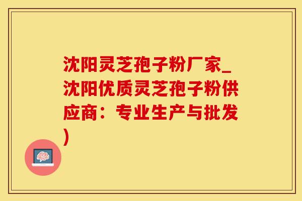 沈阳灵芝孢子粉厂家_沈阳优质灵芝孢子粉供应商：专业生产与批发)