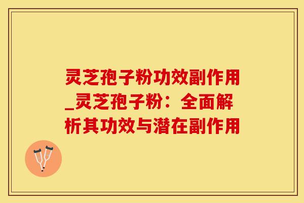 灵芝孢子粉功效副作用_灵芝孢子粉：全面解析其功效与潜在副作用