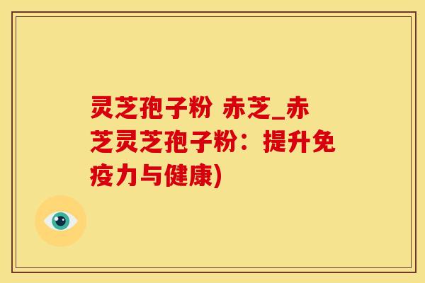 灵芝孢子粉 赤芝_赤芝灵芝孢子粉：提升免疫力与健康)