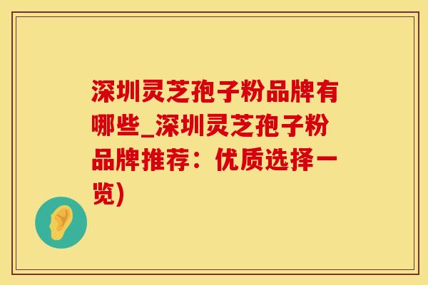 深圳灵芝孢子粉品牌有哪些_深圳灵芝孢子粉品牌推荐：优质选择一览)