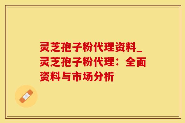 灵芝孢子粉代理资料_灵芝孢子粉代理：全面资料与市场分析