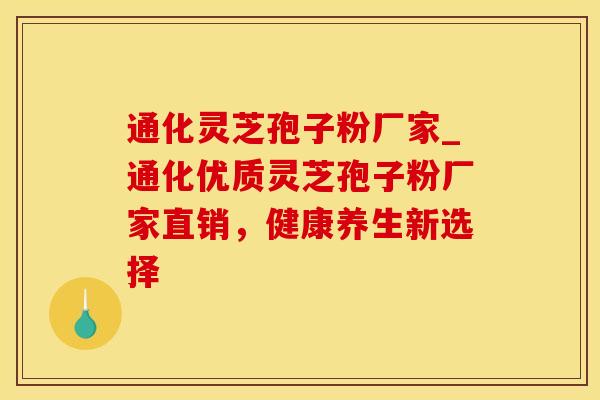 通化灵芝孢子粉厂家_通化优质灵芝孢子粉厂家直销，健康养生新选择
