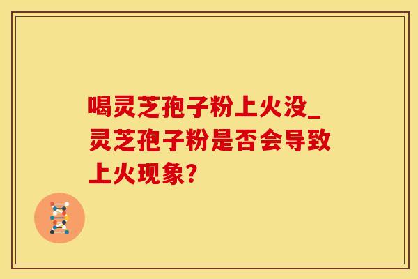 喝灵芝孢子粉上火没_灵芝孢子粉是否会导致上火现象？