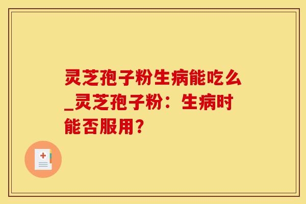 灵芝孢子粉生病能吃么_灵芝孢子粉：生病时能否服用？