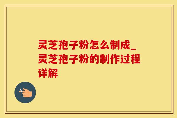 灵芝孢子粉怎么制成_灵芝孢子粉的制作过程详解