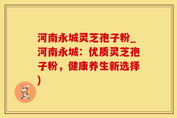 河南永城灵芝孢子粉_河南永城：优质灵芝孢子粉，健康养生新选择)
