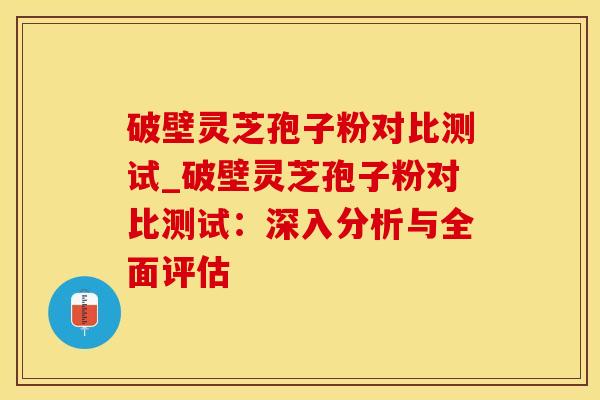 破壁灵芝孢子粉对比测试_破壁灵芝孢子粉对比测试：深入分析与全面评估