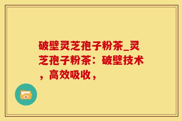 破壁灵芝孢子粉茶_灵芝孢子粉茶：破壁技术，高效吸收，