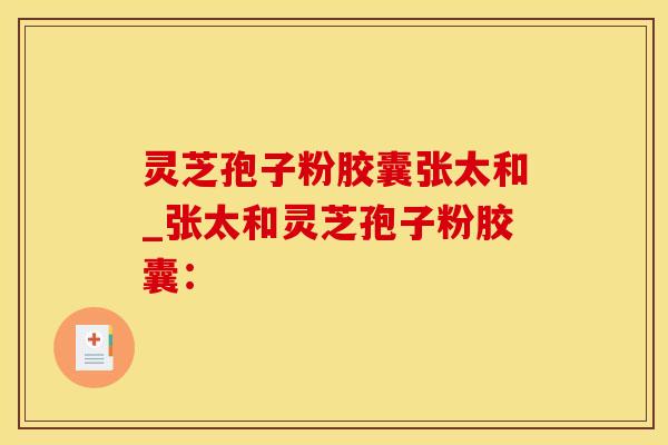 灵芝孢子粉胶囊张太和_张太和灵芝孢子粉胶囊：