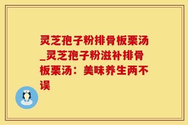 灵芝孢子粉排骨板栗汤_灵芝孢子粉滋补排骨板栗汤：美味养生两不误