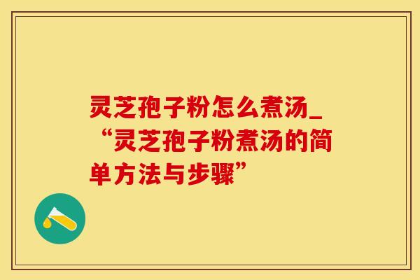 灵芝孢子粉怎么煮汤_“灵芝孢子粉煮汤的简单方法与步骤”