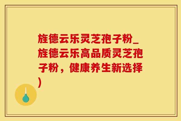 旌德云乐灵芝孢子粉_旌德云乐高品质灵芝孢子粉，健康养生新选择)