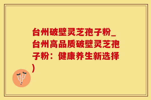台州破壁灵芝孢子粉_台州高品质破壁灵芝孢子粉：健康养生新选择)