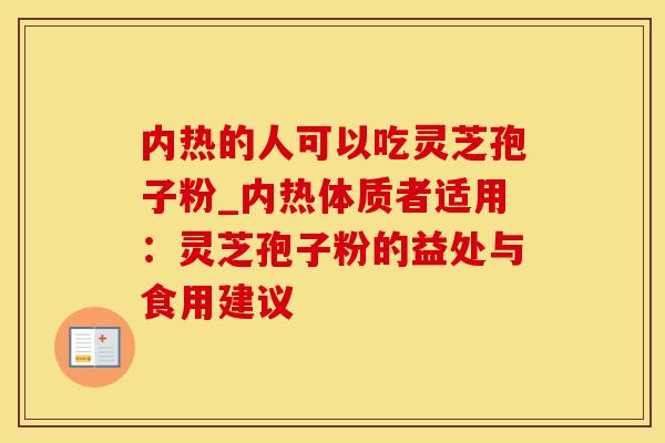 内热的人可以吃灵芝孢子粉_内热体质者适用：灵芝孢子粉的益处与食用建议