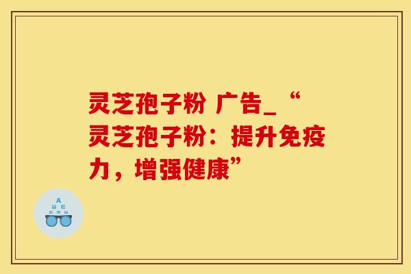 灵芝孢子粉 广告_“灵芝孢子粉：提升免疫力，增强健康”