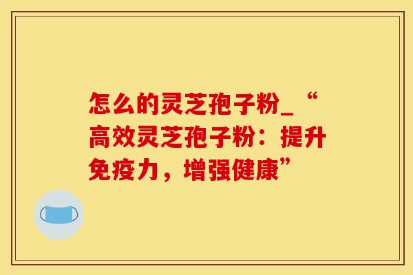 怎么的灵芝孢子粉_“高效灵芝孢子粉：提升免疫力，增强健康”