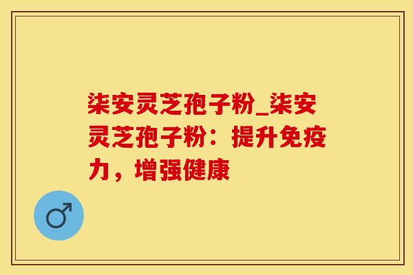 柒安灵芝孢子粉_柒安灵芝孢子粉：提升免疫力，增强健康