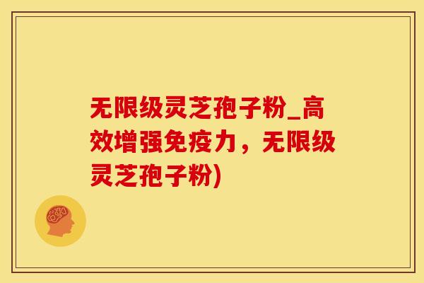 无限级灵芝孢子粉_高效增强免疫力，无限级灵芝孢子粉)