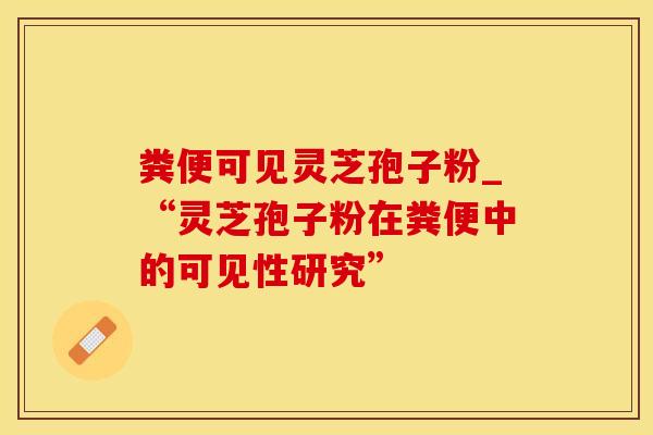 粪便可见灵芝孢子粉_“灵芝孢子粉在粪便中的可见性研究”