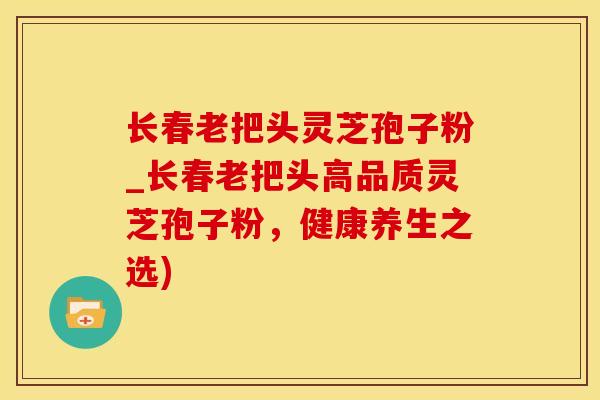 长春老把头灵芝孢子粉_长春老把头高品质灵芝孢子粉，健康养生之选)