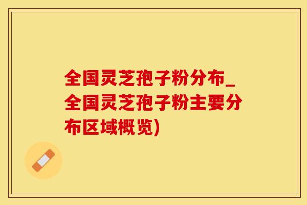 全国灵芝孢子粉分布_全国灵芝孢子粉主要分布区域概览)