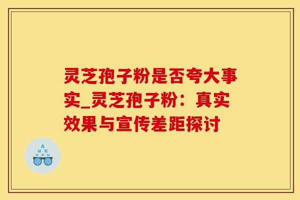 灵芝孢子粉是否夸大事实_灵芝孢子粉：真实效果与宣传差距探讨
