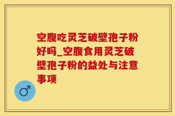 空腹吃灵芝破壁孢子粉好吗_空腹食用灵芝破壁孢子粉的益处与注意事项