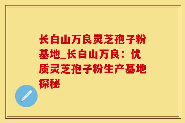 长白山万良灵芝孢子粉基地_长白山万良：优质灵芝孢子粉生产基地探秘