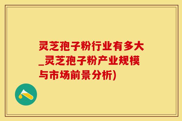 灵芝孢子粉行业有多大_灵芝孢子粉产业规模与市场前景分析)