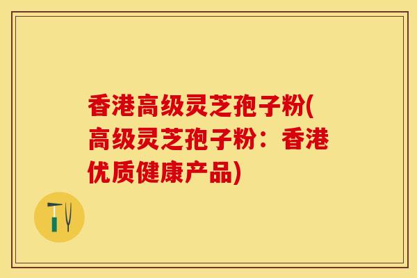 香港高级灵芝孢子粉(高级灵芝孢子粉：香港优质健康产品)
