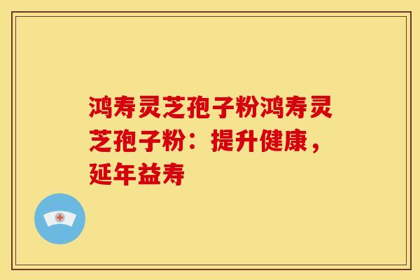 鸿寿灵芝孢子粉鸿寿灵芝孢子粉：提升健康，延年益寿