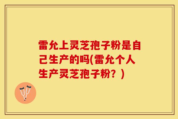 雷允上灵芝孢子粉是自己生产的吗(雷允个人生产灵芝孢子粉？)