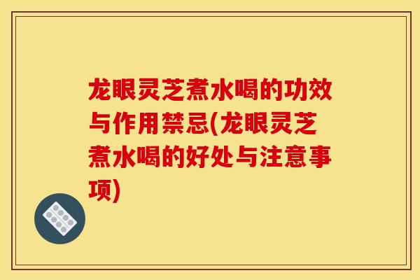 龙眼灵芝煮水喝的功效与作用禁忌(龙眼灵芝煮水喝的好处与注意事项)