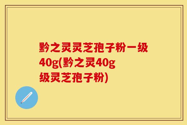 黔之灵灵芝孢子粉一级40g(黔之灵40g级灵芝孢子粉)