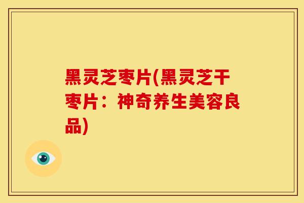 黑灵芝枣片(黑灵芝干枣片：神奇养生美容良品)