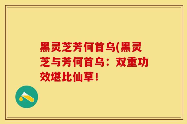 黑灵芝芳何首乌(黑灵芝与芳何首乌：双重功效堪比仙草！