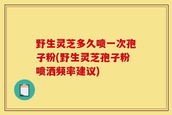 野生灵芝多久喷一次孢子粉(野生灵芝孢子粉喷洒频率建议)