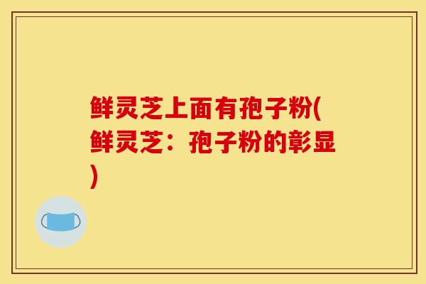 鲜灵芝上面有孢子粉(鲜灵芝：孢子粉的彰显)
