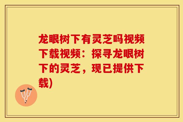 龙眼树下有灵芝吗视频下载视频：探寻龙眼树下的灵芝，现已提供下载)