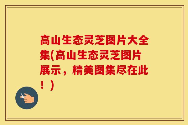 高山生态灵芝图片大全集(高山生态灵芝图片展示，精美图集尽在此！)